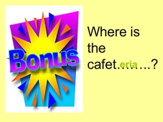 Where is the  cafet……..? <ul><li>eria </li></ul>
