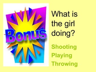 What is the girl doing?  <ul><li>Shooting  </li></ul><ul><li>Playing  </li></ul><ul><li>Throwing   </li></ul>
