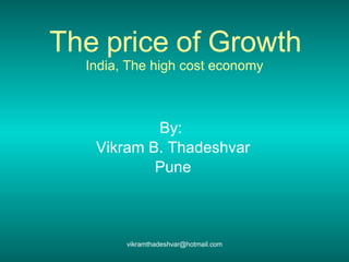 The price of Growth India, The high cost economy By:  Vikram B. Thadeshvar Pune [email_address] 