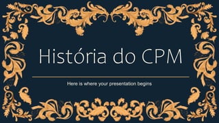 História do CPM
Here is where your presentation begins
 