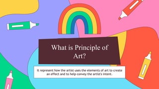 It represent how the artist uses the elements of art to create
an effect and to help convey the artist's intent.
What is Principle of
Art?
 