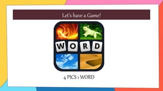 Let’s have a Game!
4 PICS 1 WORD
 