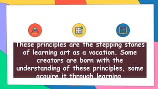 These principles are the stepping stones
of learning art as a vocation. Some
creators are born with the
understanding of these principles, some
acquire it through learning.
 