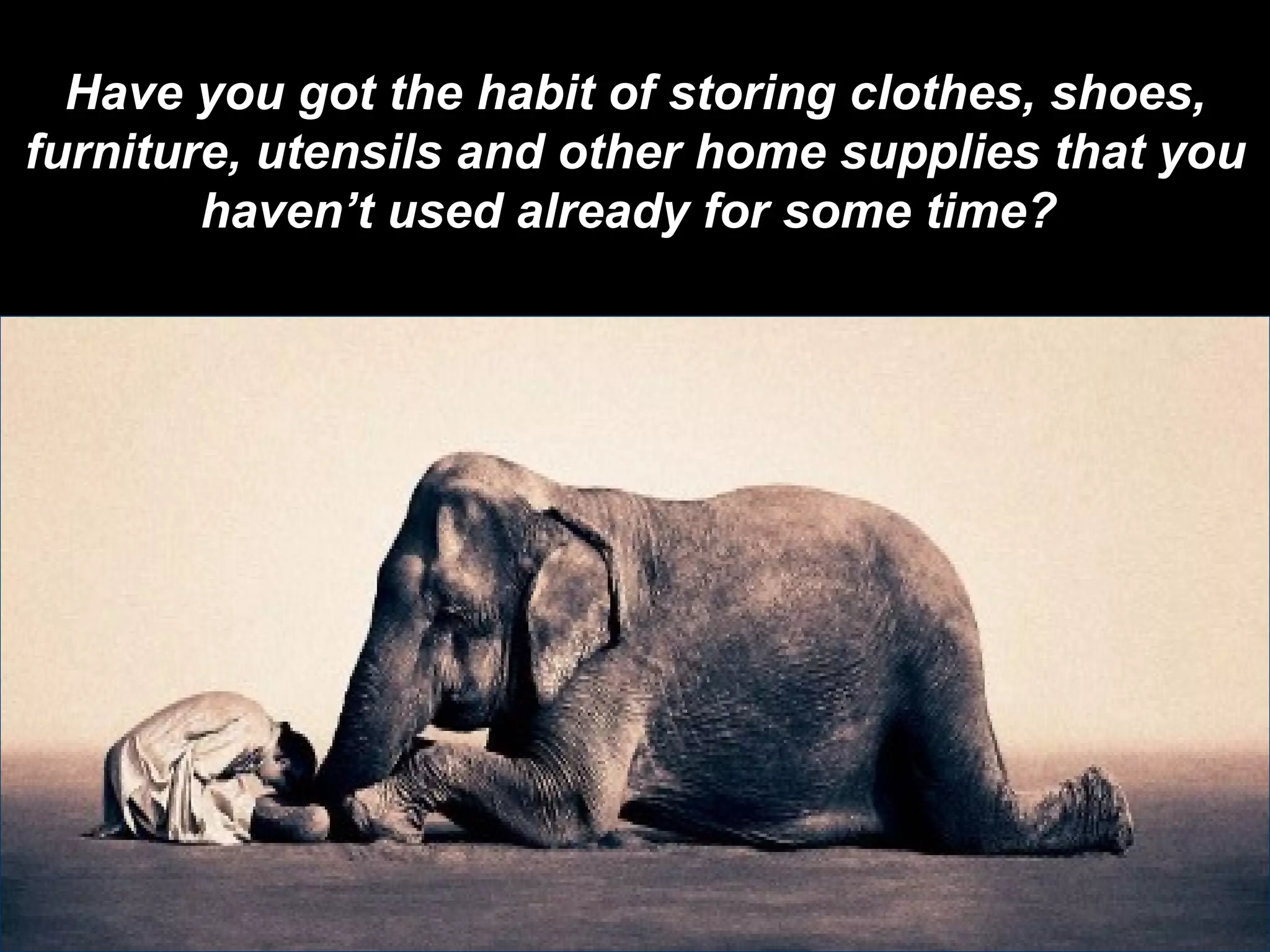 Have you got the habit of storing clothes, shoes, furniture, utensils and other home supplies that you haven’t used already for some time?   