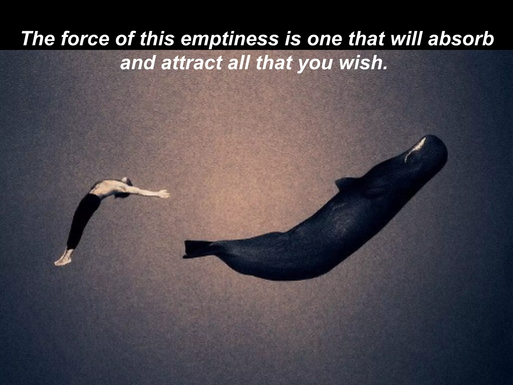 The force of this emptiness is one that will absorb and attract all that you wish.   
