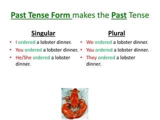 Past Tense Form makes the Past Tense
Singular
• I ordered a lobster dinner.
• You ordered a lobster dinner.
• He/She ordered a lobster
dinner.
Plural
• We ordered a lobster dinner.
• You ordered a lobster dinner.
• They ordered a lobster
dinner.
 