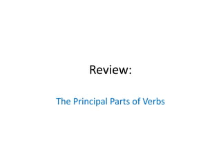 Review:
The Principal Parts of Verbs
 
