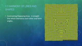 1.1 HARMONY OF LINES AND
SHAPES
• Contrasting/Opposing lines- A straight
line which intersects each other and form
angles.
 
