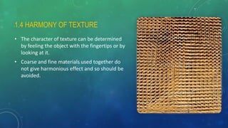 1.4 HARMONY OF TEXTURE
• The character of texture can be determined
by feeling the object with the fingertips or by
looking at it.
• Coarse and fine materials used together do
not give harmonious effect and so should be
avoided.
 