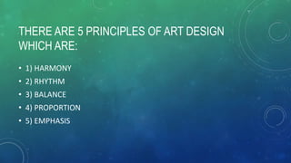 THERE ARE 5 PRINCIPLES OF ART DESIGN
WHICH ARE:
• 1) HARMONY
• 2) RHYTHM
• 3) BALANCE
• 4) PROPORTION
• 5) EMPHASIS
 