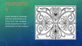 PROPORTIO
N
Greek oblong or rectangle
with the ratio of two is to
three (2:3)- The standard
Greek proportion for two-
dimensional or flat surfaces.
 