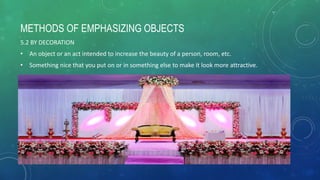 METHODS OF EMPHASIZING OBJECTS
5.2 BY DECORATION
• An object or an act intended to increase the beauty of a person, room, etc.
• Something nice that you put on or in something else to make it look more attractive.
 