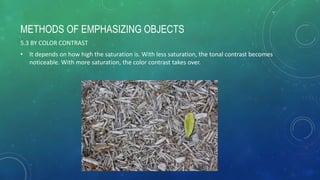 METHODS OF EMPHASIZING OBJECTS
5.3 BY COLOR CONTRAST
• It depends on how high the saturation is. With less saturation, the tonal contrast becomes
noticeable. With more saturation, the color contrast takes over.
 