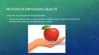 METHODS OF EMPHASIZING OBJECTS
5.4 BY THE USE OF PLAIN BACKGROUND SPACE
• Simple decorations which are placed against sufficient plain background will be more
emphatic than when the background space is small.
 