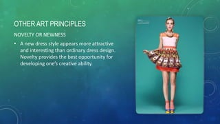 OTHER ART PRINCIPLES
NOVELTY OR NEWNESS
• A new dress style appears more attractive
and interesting than ordinary dress design.
Novelty provides the best opportunity for
developing one’s creative ability.
 