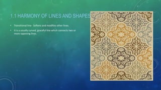 1.1 HARMONY OF LINES AND SHAPES
• Transitional line- Softens and modifies other lines.
• It is a usually curved, graceful line which connects two or
more opposing lines.
 