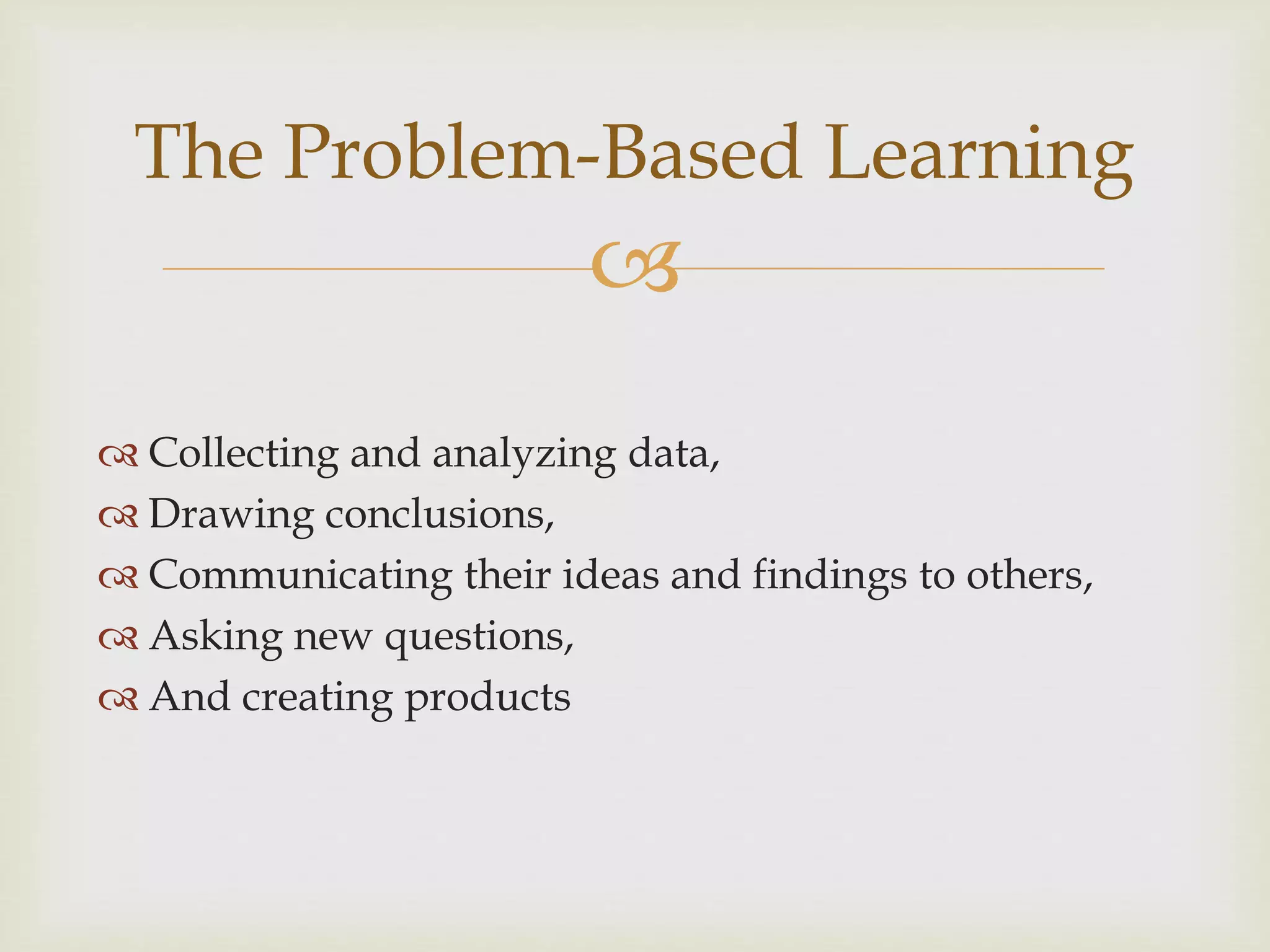 
The Problem-Based Learning
 Collecting and analyzing data,
 Drawing conclusions,
 Communicating their ideas and findings to others,
 Asking new questions,
 And creating products
 
