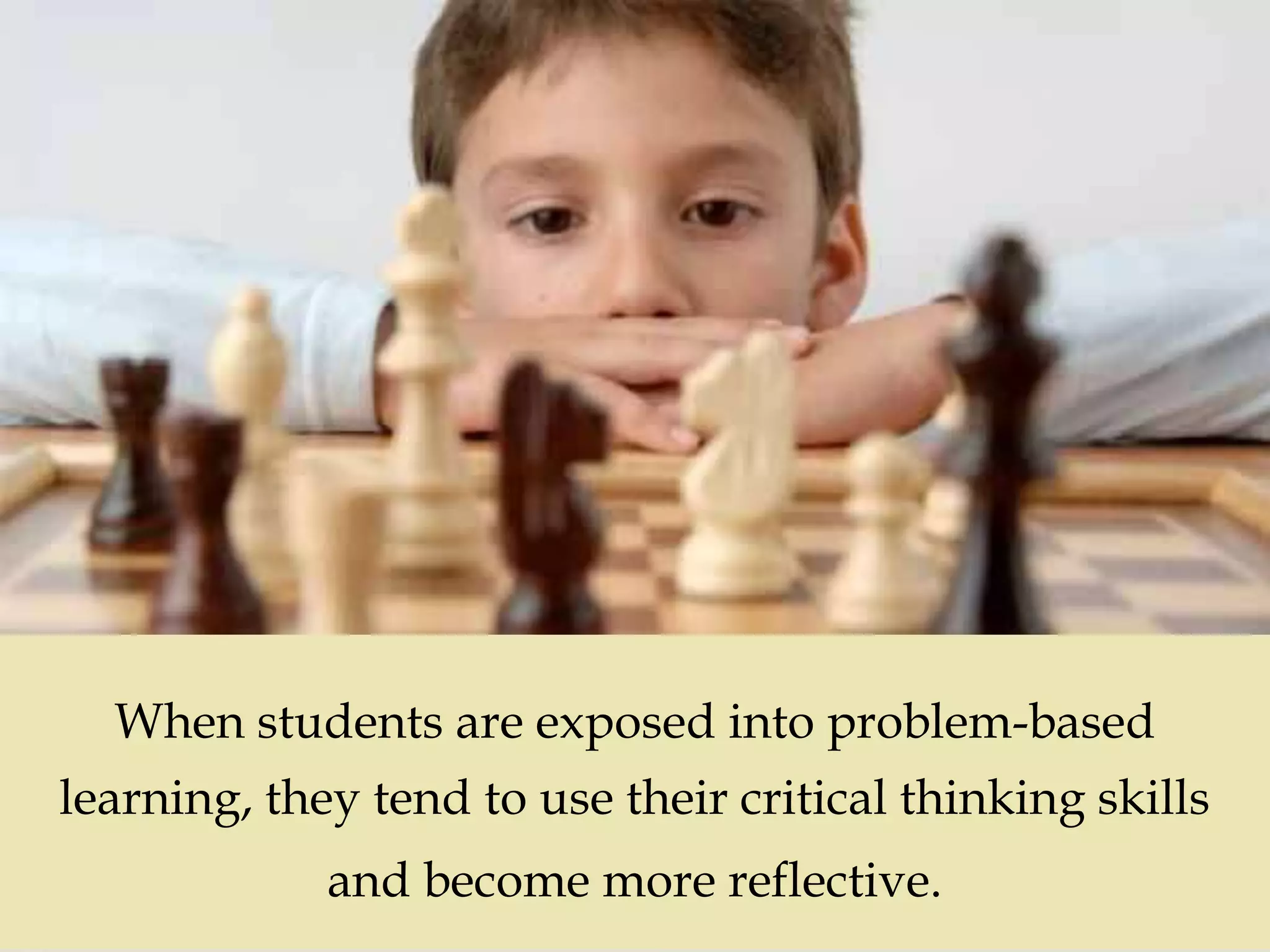 
When students are exposed into problem-based
learning, they tend to use their critical thinking skills
and become more reflective.
 