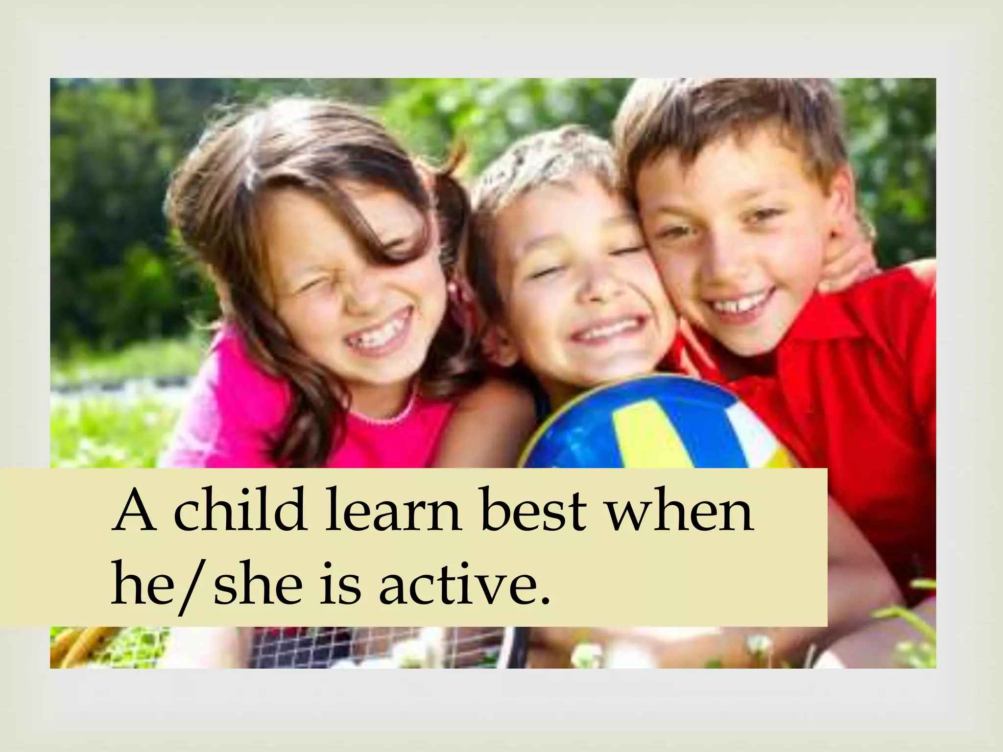 
A child learn best when
he/she is active.
 