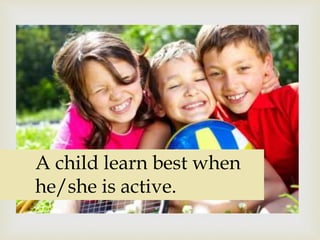 
A child learn best when
he/she is active.
 
