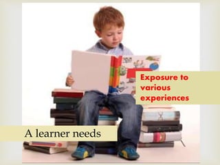 
A learner needs
Exposure to
various
experiences
 