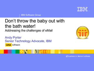 Don’t throw the baby out with the bath water! Addressing the challenges of eMail Andy Porter Senior Technology Advocate, IBM 