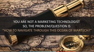 YOU	ARE	NOT	A	MARKETING	TECHNOLOGIST	
SO,	THE	PROBLEM/QUESTION	IS	
“HOW	TO	NAVIGATE	THROUGH	THIS	OCEAN	OF	MARTECH?”
 