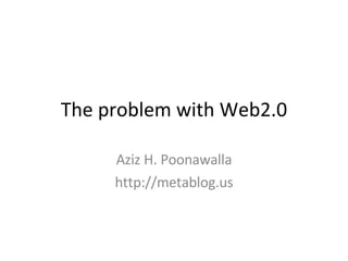 The problem with Web2.0 Aziz H. Poonawalla http://metablog.us 