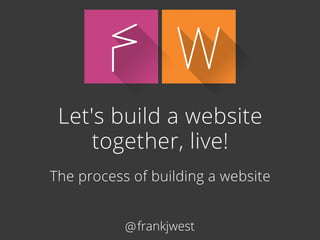 @frankjwest
Let'sbuildawebsite
together,live!
Theprocessofbuildingawebsite
WF
 