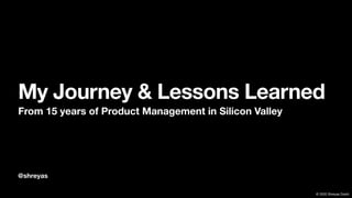 © 2020 Shreyas Doshi
@shreyas
My Journey & Lessons Learned
From 15 years of Product Management in Silicon Valley
 