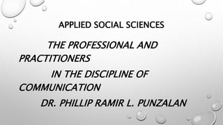 APPLIED SOCIAL SCIENCES
THE PROFESSIONAL AND
PRACTITIONERS
IN THE DISCIPLINE OF
COMMUNICATION
DR. PHILLIP RAMIR L. PUNZALAN
 