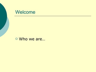 Welcome Who we are… 