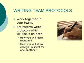 WRITING TEAM PROTOCOLS Work together in your teams Brainstorm write protocols which will focus on both: How you will learn together? How you will show collegial respect for one another? 