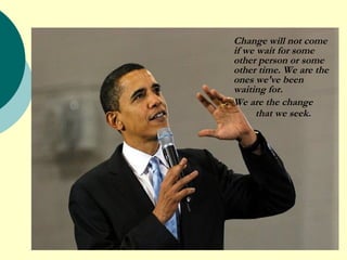 Change will not come if we wait for some other person or some other time. We are the ones we've been waiting for.  We are the change  that we seek.     