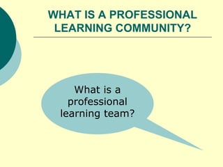 WHAT IS A PROFESSIONAL LEARNING COMMUNITY? What is a professional learning team? 