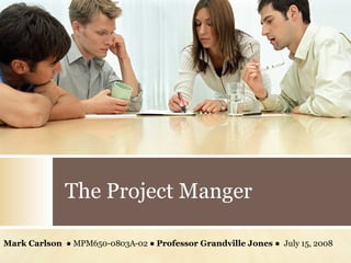 The Project Manger Mark Carlson  ● MPM650-0803A-02 ●  Professor Grandville Jones  ●  July 15, 2008  