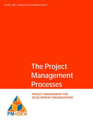 pm4dev, 2007 –management for development series ©




                              The Project
                              Management
                              Processes
                              PROJECT MANAGEMENT FOR
                              DEVELOPMENT ORGANIZATIONS
 