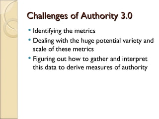 Challenges of Authority 3.0 <ul><li>Identifying the metrics </li></ul><ul><li>Dealing with the huge potential variety and ...