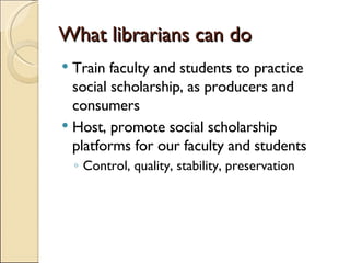 What librarians can do <ul><li>Train faculty and students to practice social scholarship, as producers and consumers </li>...