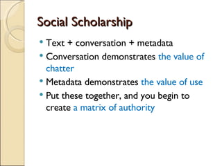 Social Scholarship <ul><li>Text + conversation + metadata </li></ul><ul><li>Conversation demonstrates  the value of chatte...