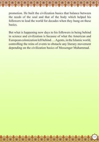 promotion. He built the civilization basics that balance between
   the needs of the soul and that of the body which helped his
   followers to lead the world for decades when they hung on these
   basics.

   But what is happening now days to his followers in being behind
   in science and civilization is because of what the American and
   European colonization left behind…. Agents, in the Islamic world,
   controlling the reins of events to obstacle any literary movement
   depending on the civilization basics of Messenger Muhammad.




The Prophet as a Husband

Rasoulallah.net Versions
                                                                       13
 