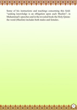 Some of his instructions and teachings concerning this field:
   “seeking knowledge is an obligation upon each Muslim”; in
   Muhammad’s speeches and in the revealed book-the Holy Quran-
   the word (Muslim) includes both males and females.




The Prophet as a Husband

Rasoulallah.net Versions
                                                                   26
 