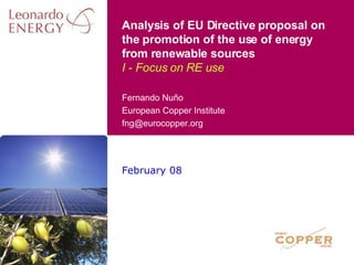 February 08 Analysis of EU Directive proposal on the promotion of the use of energy from renewable sources I - Focus on RE use Fernando Nuño European Copper Institute [email_address] 