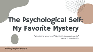 The Psychological Self:
My Favorite Mystery
“Who in the world am I?’ Ah, that’s the great puzzle!”
-Alice in Wonderland
Made by: Angelyn Antoque
 