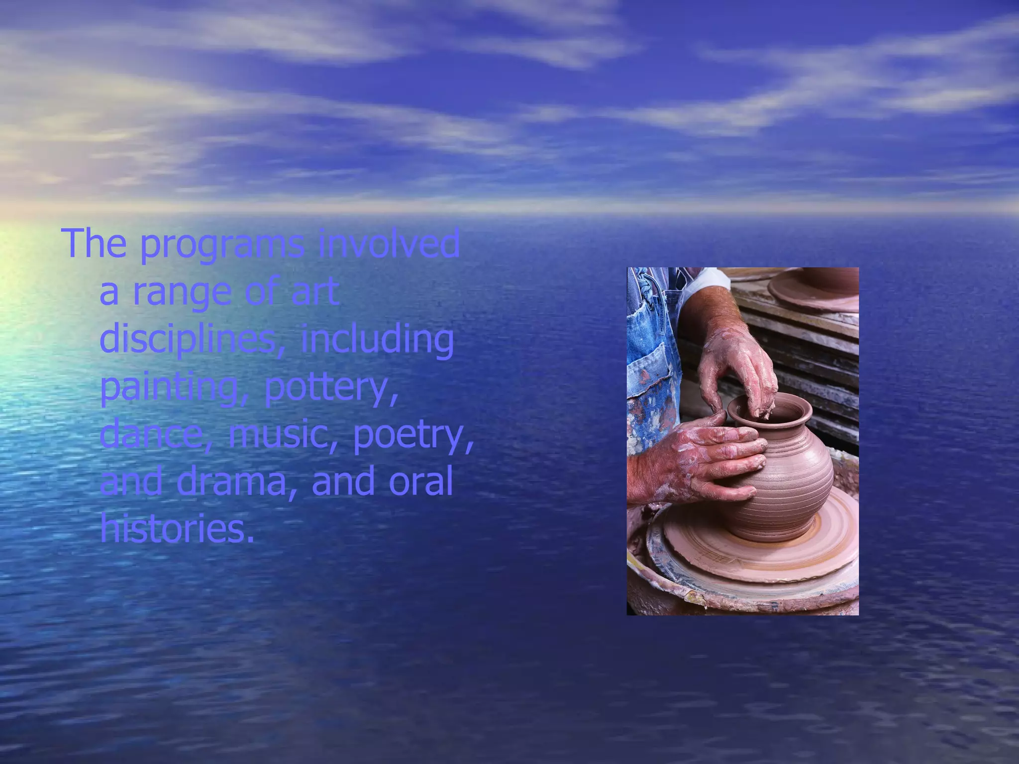 The programs involved a range of art disciplines, including painting, pottery, dance, music, poetry, and drama, and oral histories.  