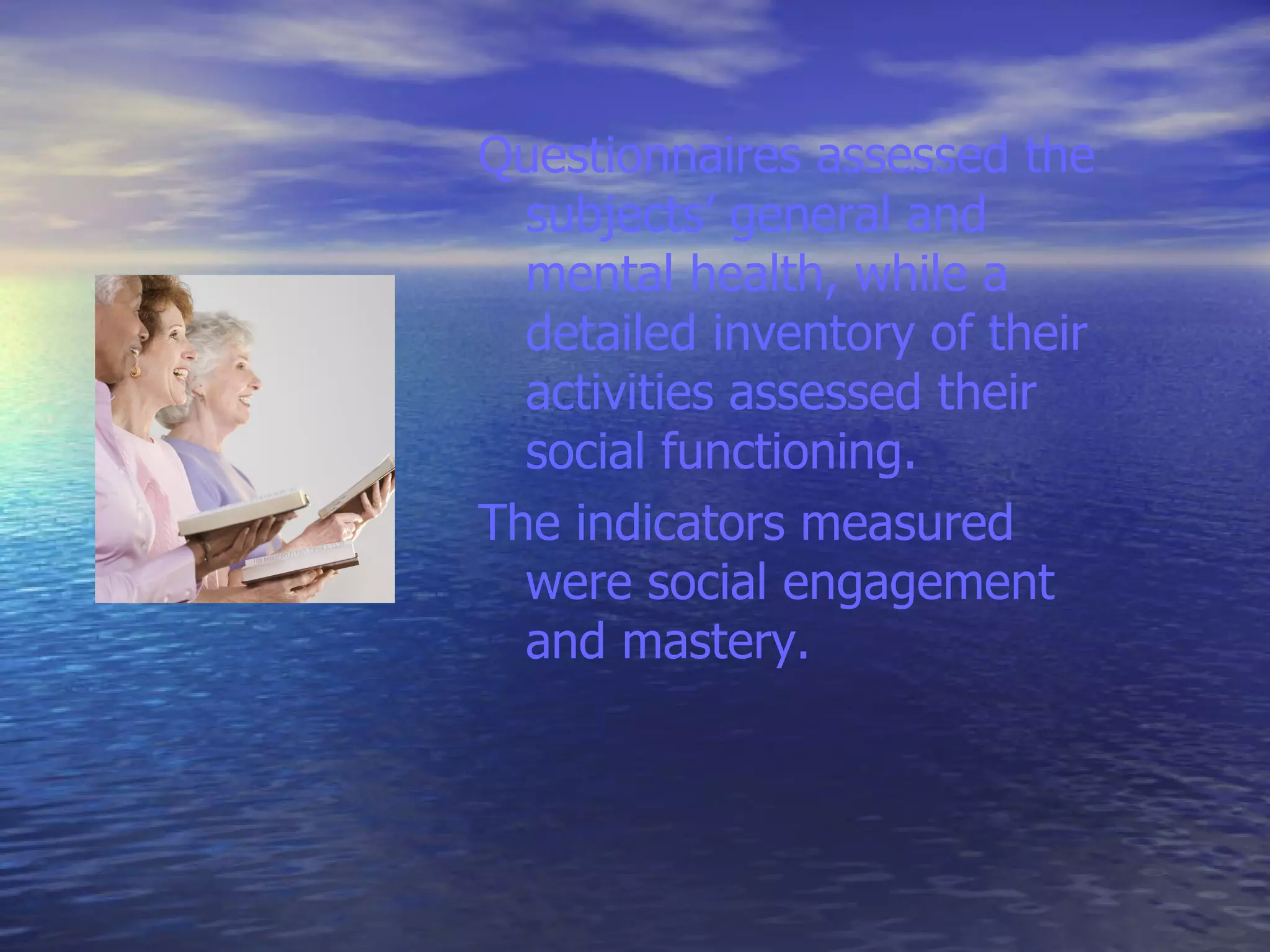 Questionnaires assessed the subjects’ general and mental health, while a detailed inventory of their activities assessed their social functioning. The indicators measured were social engagement and mastery.  