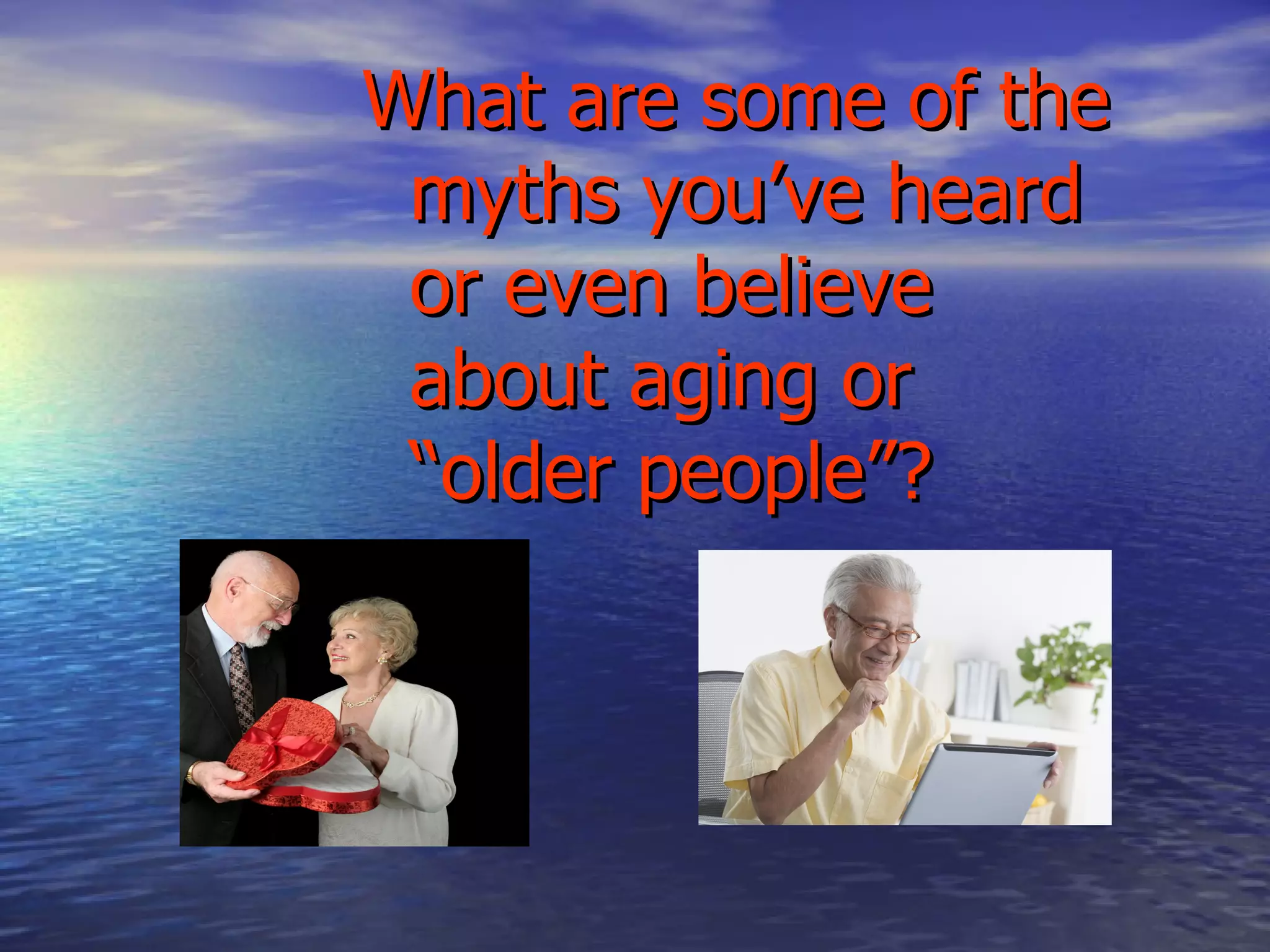 What are some of the myths you’ve heard or even believe about aging or “older people”? 