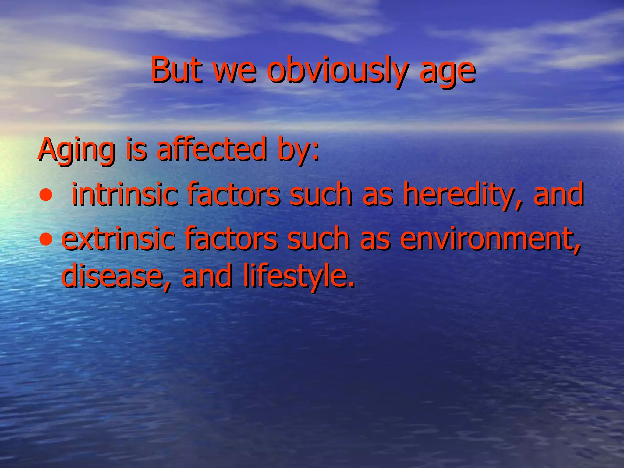 But we obviously age Aging is affected by: intrinsic factors such as heredity, and  extrinsic factors such as environment, disease, and lifestyle.   