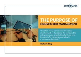 THE PURPOSE OF
HOLISTIC RISK MANAGEMENT
“It is often during a crisis when it becomes
clear how well or ill-prepared the company, the
entrepreneur, the organizational unit and even
the state is for managing uncertainty in
a complex environment. ”
Steﬀen Schürg
 