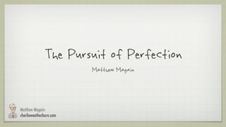 The Pursuit of Perfection
                         Matthew Magain




Matthew Magain
charlieweatherburn.com
 